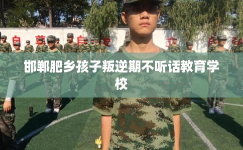 邯郸肥乡孩子叛逆期不听话教育学校