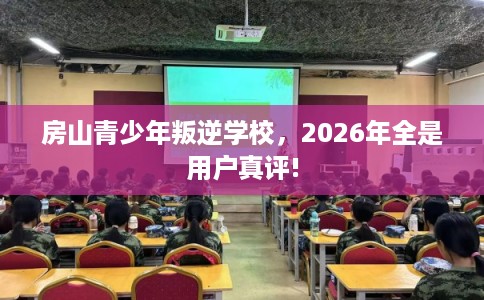 房山青少年叛逆学校，2026年全是用户真评!