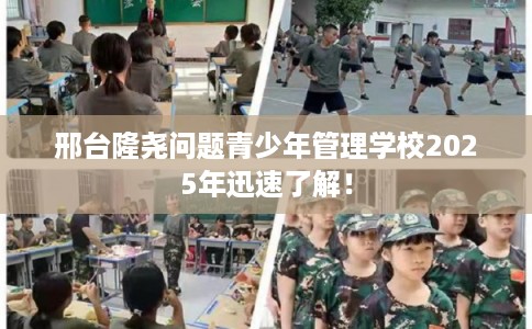 邢台隆尧问题青少年管理学校2025年迅速了解！