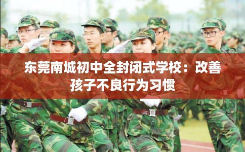 东莞南城初中全封闭式学校：改善孩子不良行为习惯