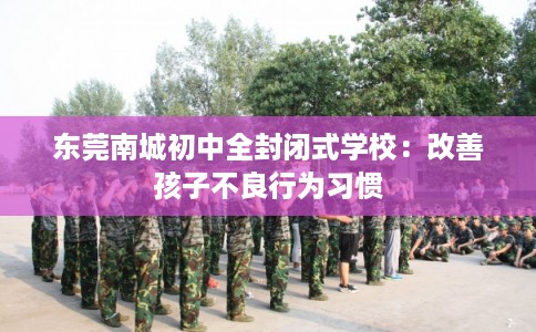 东莞南城初中全封闭式学校：改善孩子不良行为习惯