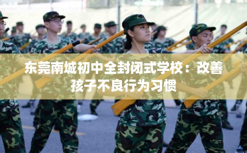 东莞南城初中全封闭式学校：改善孩子不良行为习惯