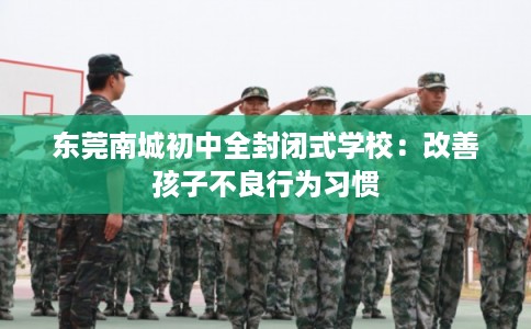 东莞南城初中全封闭式学校：改善孩子不良行为习惯