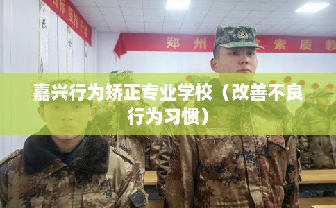 嘉兴行为矫正专业学校（改善不良行为习惯）