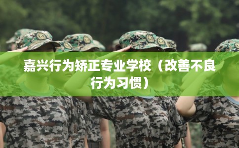 嘉兴行为矫正专业学校（改善不良行为习惯）