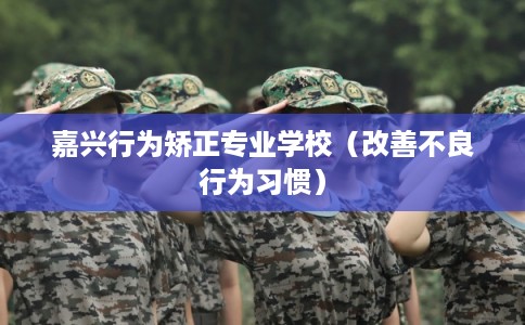 嘉兴行为矫正专业学校（改善不良行为习惯）