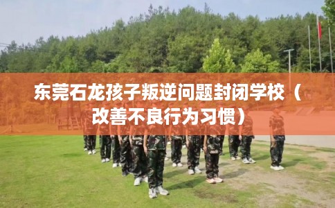 东莞石龙孩子叛逆问题封闭学校（改善不良行为习惯）