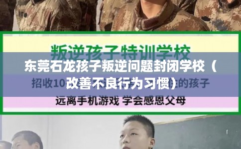 东莞石龙孩子叛逆问题封闭学校（改善不良行为习惯）