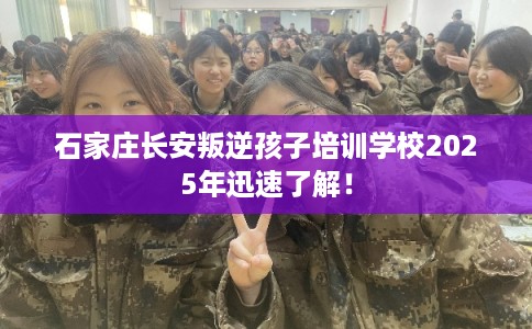 石家庄长安叛逆孩子培训学校2025年迅速了解！