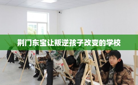 荆门东宝让叛逆孩子改变的学校
