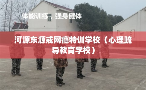 河源东源戒网瘾特训学校（心理疏导教育学校）