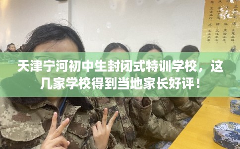 天津宁河初中生封闭式特训学校，这几家学校得到当地家长好评！