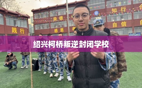 绍兴柯桥叛逆封闭学校