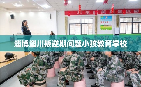 淄博淄川叛逆期问题小孩教育学校