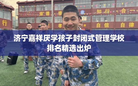 济宁嘉祥厌学孩子封闭式管理学校排名精选出炉