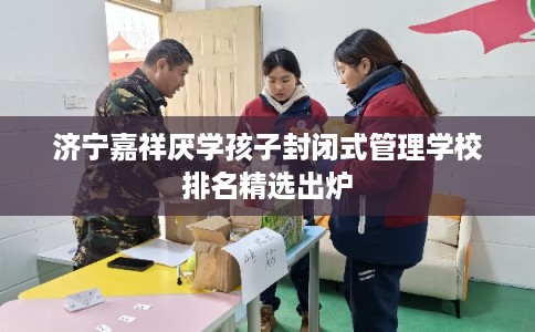 济宁嘉祥厌学孩子封闭式管理学校排名精选出炉