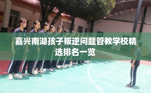 嘉兴南湖孩子叛逆问题管教学校精选排名一览