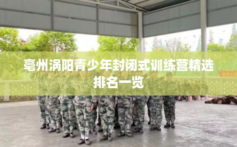 亳州涡阳青少年封闭式训练营精选排名一览