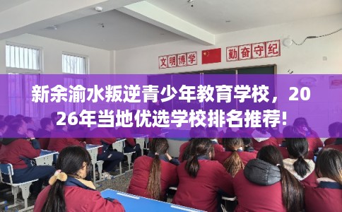 新余渝水叛逆青少年教育学校，2026年当地优选学校排名推荐!