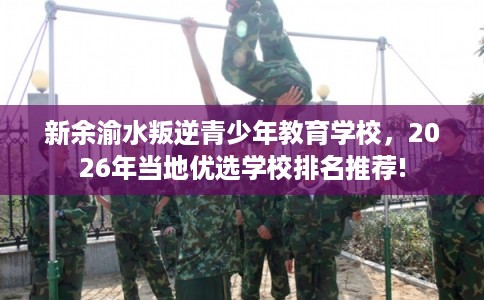 新余渝水叛逆青少年教育学校，2026年当地优选学校排名推荐!