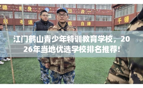 江门鹤山青少年特训教育学校，2026年当地优选学校排名推荐!