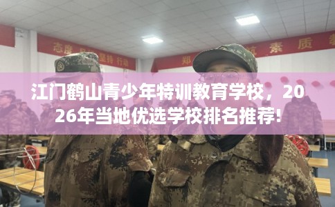 江门鹤山青少年特训教育学校，2026年当地优选学校排名推荐!