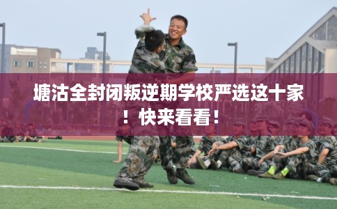 塘沽全封闭叛逆期学校严选这十家！快来看看！