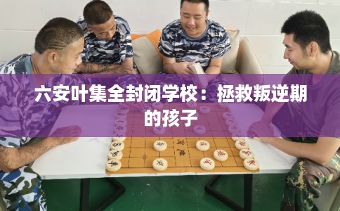 六安叶集全封闭学校：拯救叛逆期的孩子