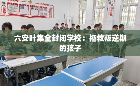 六安叶集全封闭学校：拯救叛逆期的孩子