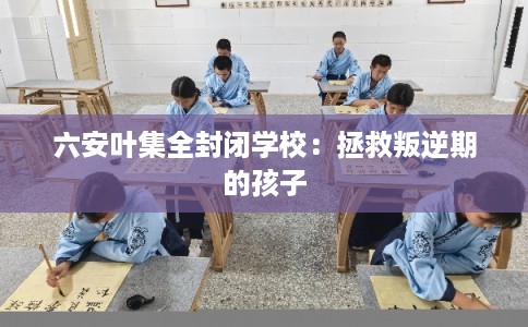 六安叶集全封闭学校：拯救叛逆期的孩子