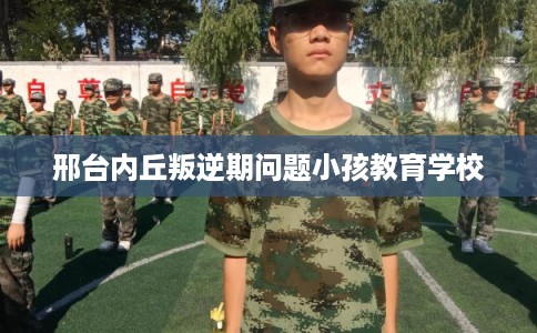 邢台内丘叛逆期问题小孩教育学校