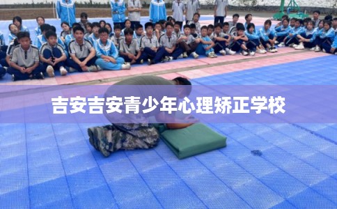 吉安吉安青少年心理矫正学校