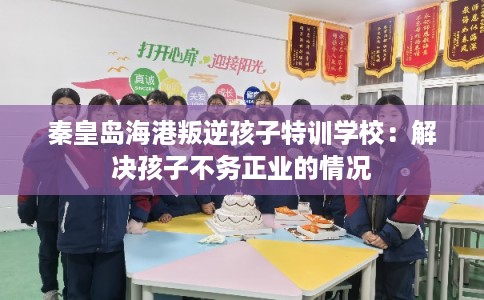 秦皇岛海港叛逆孩子特训学校：解决孩子不务正业的情况