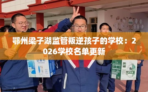 鄂州梁子湖监管叛逆孩子的学校：2026学校名单更新