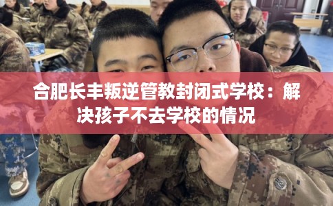 合肥长丰叛逆管教封闭式学校：解决孩子不去学校的情况