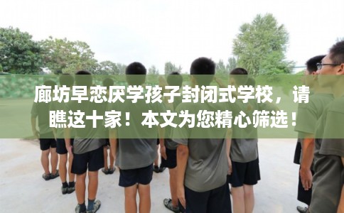 廊坊早恋厌学孩子封闭式学校，请瞧这十家！本文为您精心筛选！