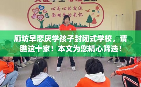 廊坊早恋厌学孩子封闭式学校，请瞧这十家！本文为您精心筛选！
