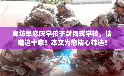 廊坊早恋厌学孩子封闭式学校，请瞧这十家！本文为您精心筛选！