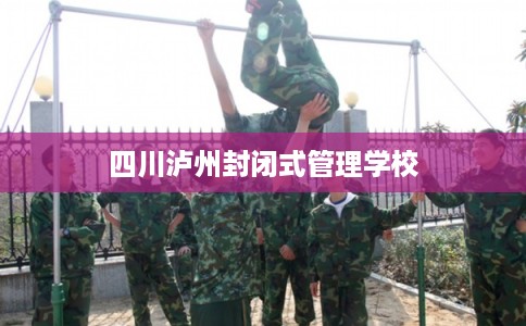 四川泸州封闭式管理学校
