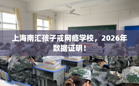 上海南汇孩子戒网瘾学校，2026年数据证明！