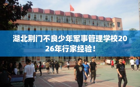 湖北荆门不良少年军事管理学校2026年行家经验！