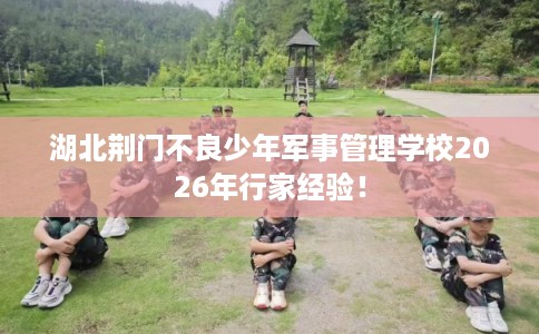 湖北荆门不良少年军事管理学校2026年行家经验！