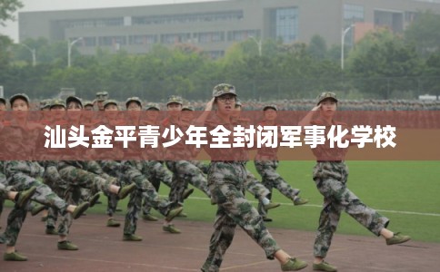 汕头金平青少年全封闭军事化学校