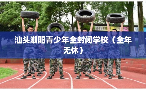汕头潮阳青少年全封闭学校（全年无休）