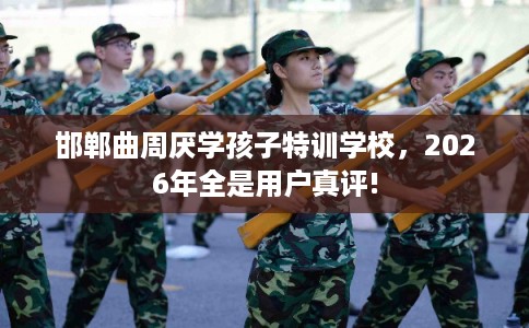 邯郸曲周厌学孩子特训学校，2026年全是用户真评!