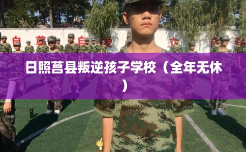 日照莒县叛逆孩子学校（全年无休）
