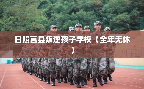 日照莒县叛逆孩子学校（全年无休）