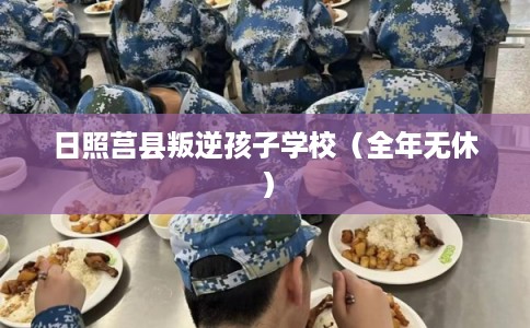 日照莒县叛逆孩子学校（全年无休）