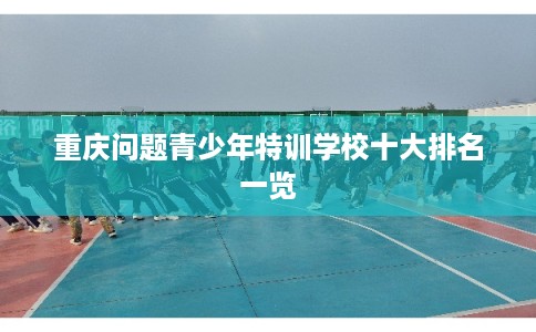 重庆问题青少年特训学校十大排名一览