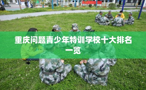 重庆问题青少年特训学校十大排名一览